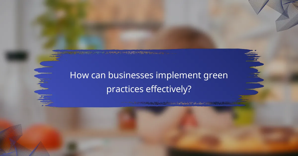 How can businesses implement green practices effectively?