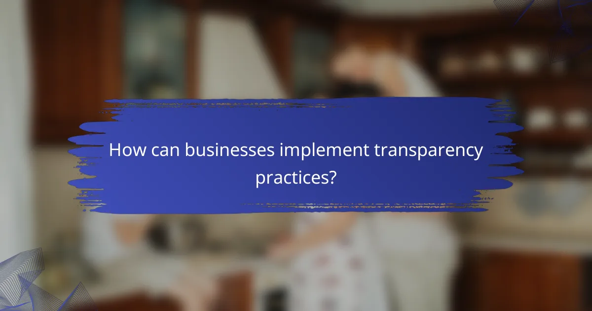 How can businesses implement transparency practices?