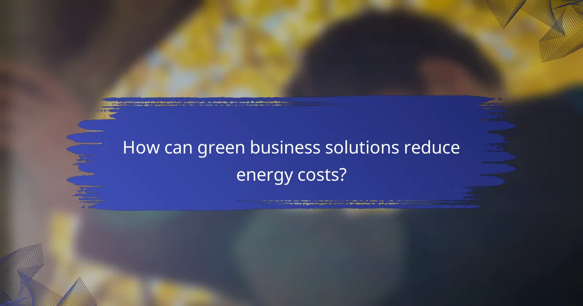 How can green business solutions reduce energy costs?